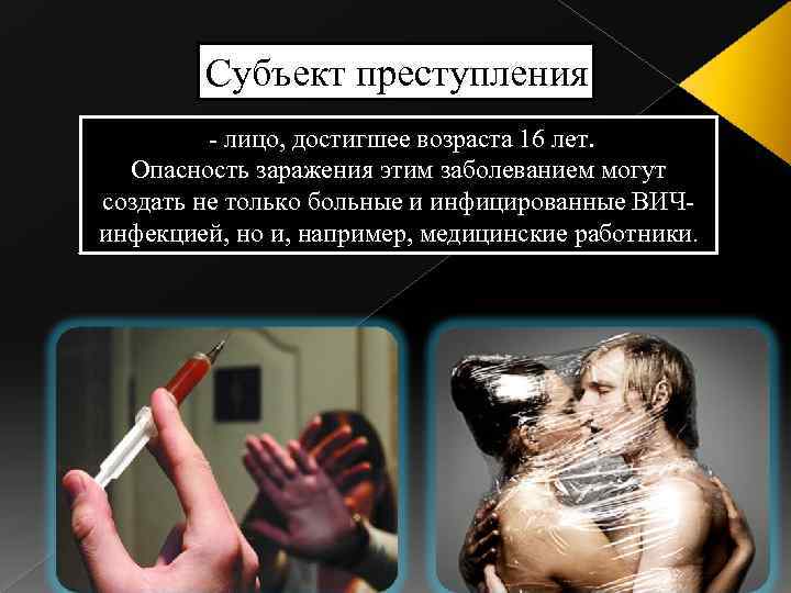 Субъект преступления - лицо, достигшее возраста 16 лет. Опасность заражения этим заболеванием могут создать