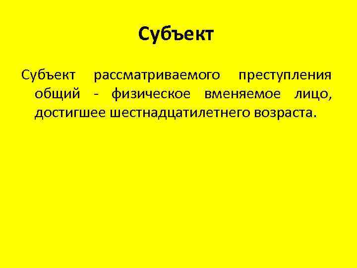 Субъект рассматриваемого преступления общий - физическое вменяемое лицо, достигшее шестнадцатилетнего возраста. 