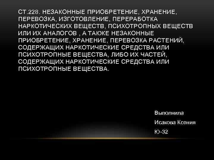 СТ. 228. НЕЗАКОННЫЕ ПРИОБРЕТЕНИЕ, ХРАНЕНИЕ, ПЕРЕВОЗКА, ИЗГОТОВЛЕНИЕ, ПЕРЕРАБОТКА НАРКОТИЧЕСКИХ ВЕЩЕСТВ, ПСИХОТРОПНЫХ ВЕЩЕСТВ ИЛИ ИХ