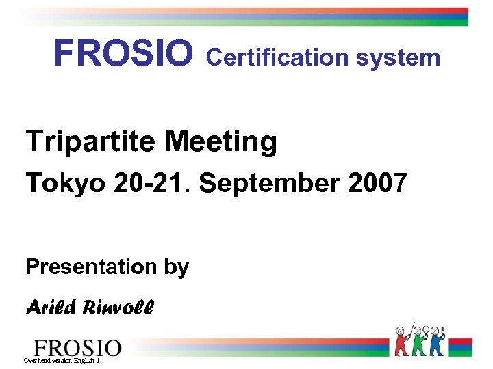 FROSIO Certification system Tripartite Meeting Tokyo 20 -21. September 2007 Presentation by Arild Rinvoll