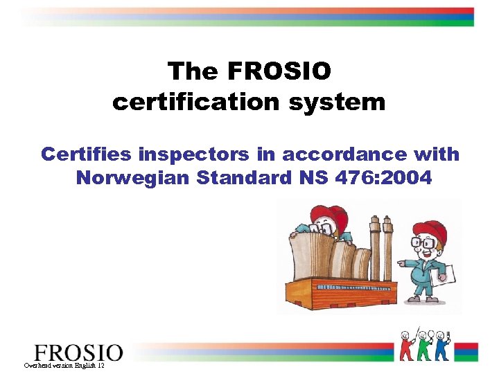 The FROSIO certification system Certifies inspectors in accordance with Norwegian Standard NS 476: 2004