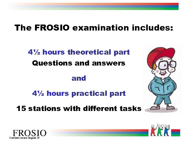 The FROSIO examination includes: 4½ hours theoretical part Questions and answers and 4½ hours