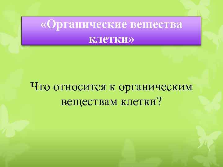  «Органические вещества клетки» Что относится к органическим веществам клетки? 