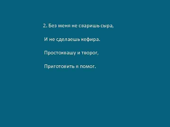 2. Без меня не сваришь сыра, И не сделаешь кефира. Простоквашу и творог, Приготовить