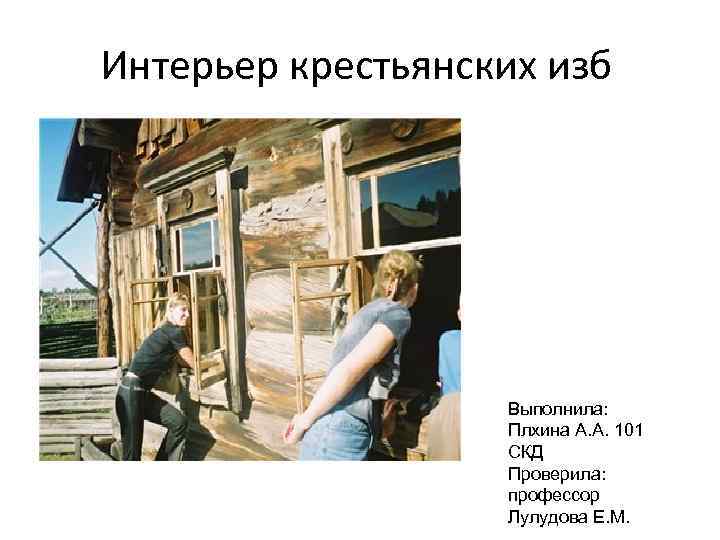 Интерьер крестьянских изб Выполнила: Плхина А. А. 101 СКД Проверила: профессор Лулудова Е. М.