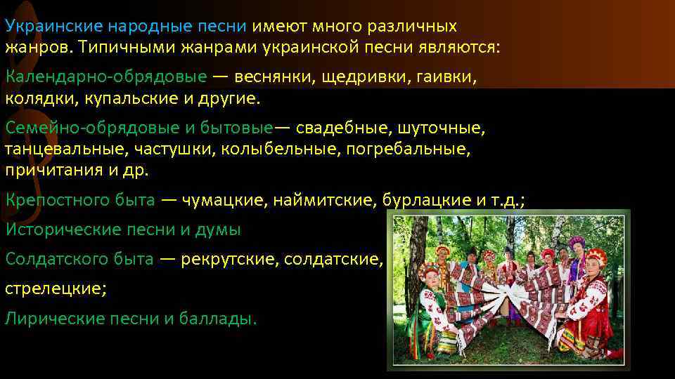 Украинские народные песни имеют много различных жанров. Типичными жанрами украинской песни являются: Календарно-обрядовые —