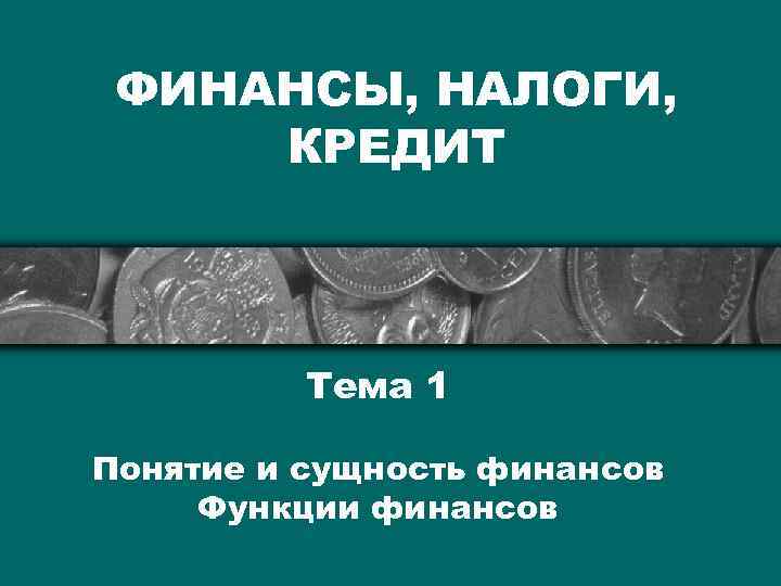 ФИНАНСЫ, НАЛОГИ, КРЕДИТ Тема 1 Понятие и сущность финансов Функции финансов 