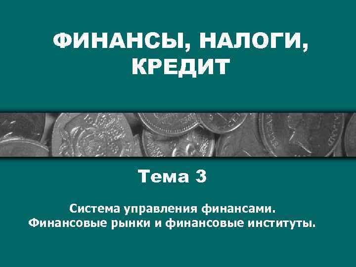 ФИНАНСЫ, НАЛОГИ, КРЕДИТ Тема 3 Система управления финансами. Финансовые рынки и финансовые институты. 