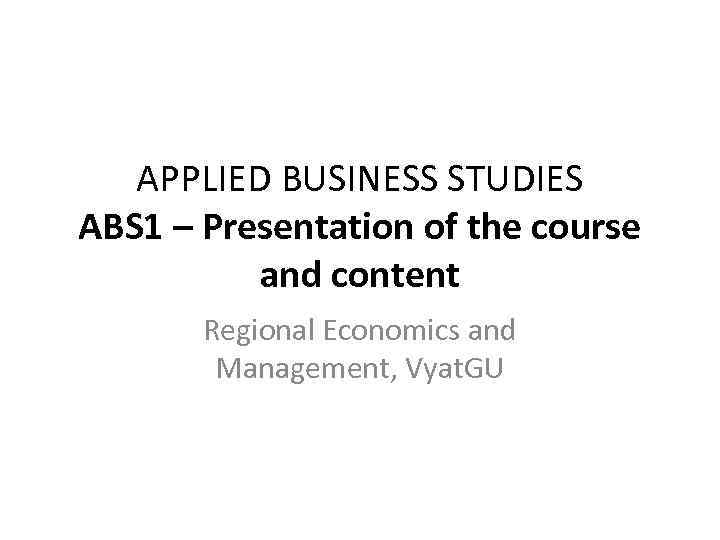 APPLIED BUSINESS STUDIES ABS 1 – Presentation of the course and content Regional Economics