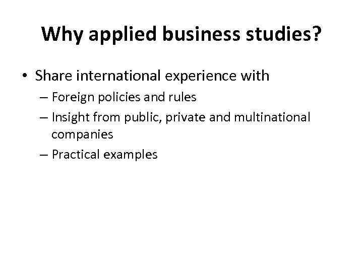 Why applied business studies? • Share international experience with – Foreign policies and rules