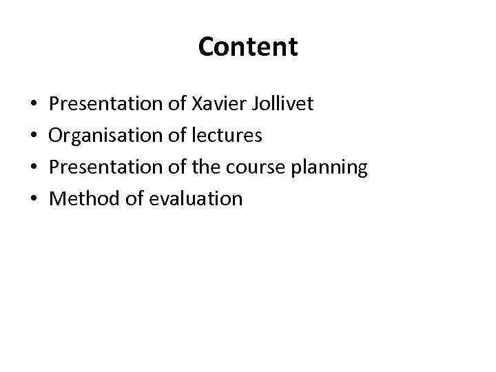 Content • • Presentation of Xavier Jollivet Organisation of lectures Presentation of the course