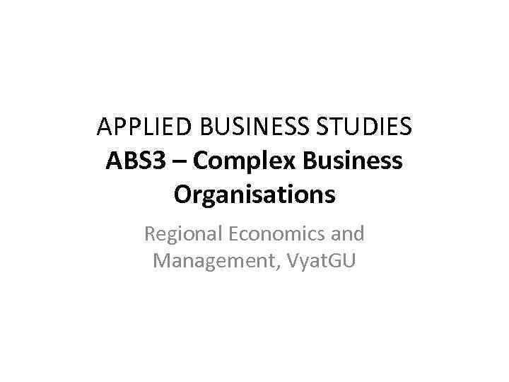 APPLIED BUSINESS STUDIES ABS 3 – Complex Business Organisations Regional Economics and Management, Vyat.