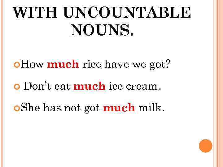 WITH UNCOUNTABLE NOUNS. How much rice have we got? Don’t eat much ice cream.