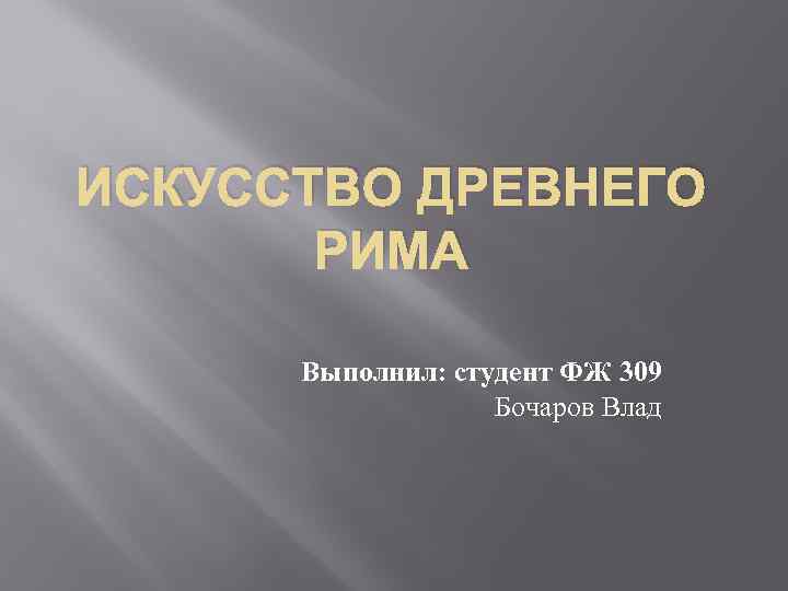 ИСКУССТВО ДРЕВНЕГО РИМА Выполнил: студент ФЖ 309 Бочаров Влад 