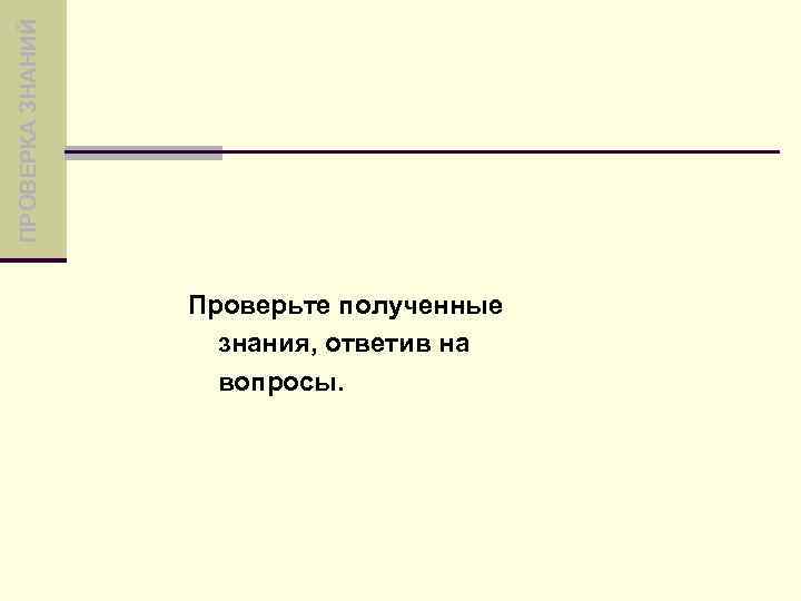 ПРОВЕРКА ЗНАНИЙ Проверьте полученные знания, ответив на вопросы. 