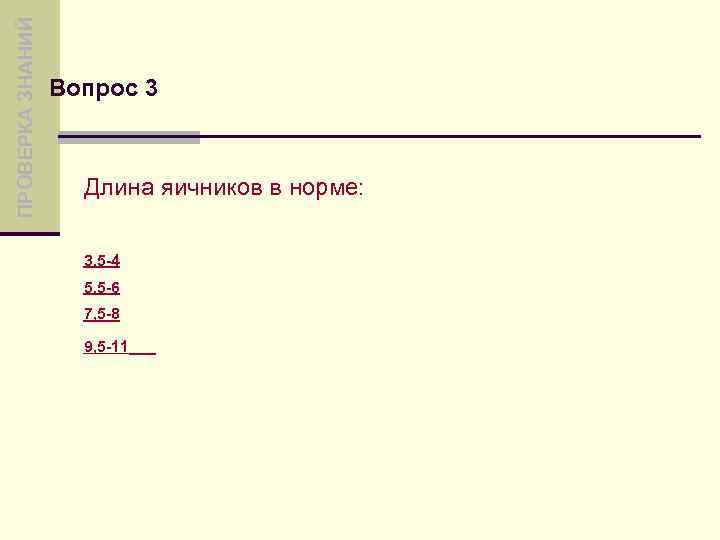 ПРОВЕРКА ЗНАНИЙ Вопрос 3 Длина яичников в норме: 3, 5 -4 5, 5 -6