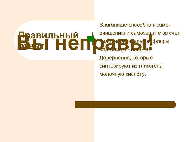 Влагалище способно к само- Правильный ответ очищению и самозащите за счет Вы неправы! наличия