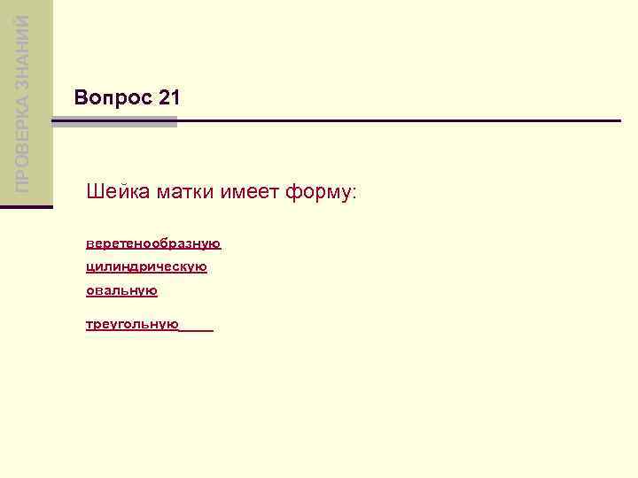 ПРОВЕРКА ЗНАНИЙ Вопрос 21 Шейка матки имеет форму: веретенообразную цилиндрическую овальную треугольную 