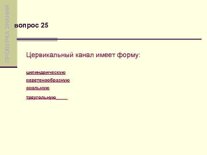 ПРОВЕРКА ЗНАНИЙ вопрос 25 Цервикальный канал имеет форму: цилиндрическую веретенообразную овальную треугольную 