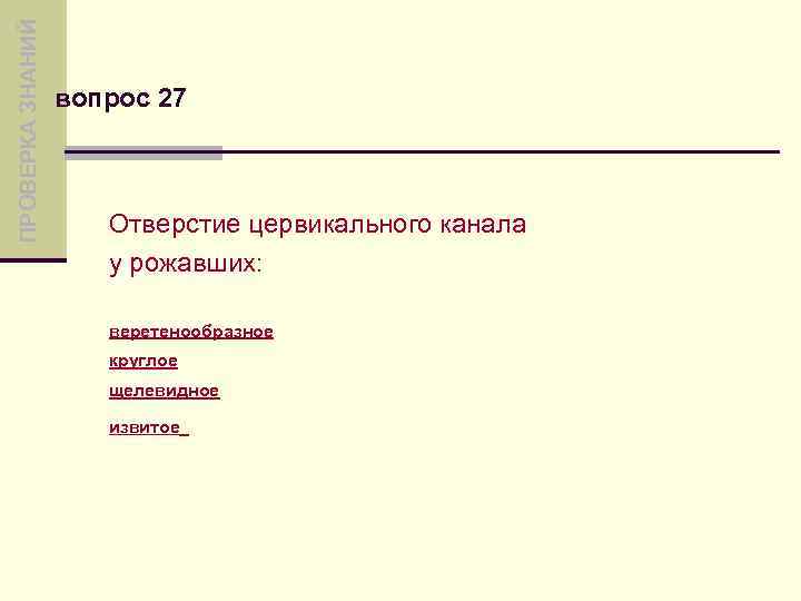 ПРОВЕРКА ЗНАНИЙ вопрос 27 Отверстие цервикального канала у рожавших: веретенообразное круглое щелевидное извитое 