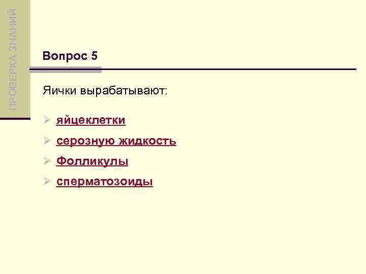 ПРОВЕРКА ЗНАНИЙ Вопрос 5 Яички вырабатывают: Ø яйцеклетки Ø серозную жидкость Ø Фолликулы Ø