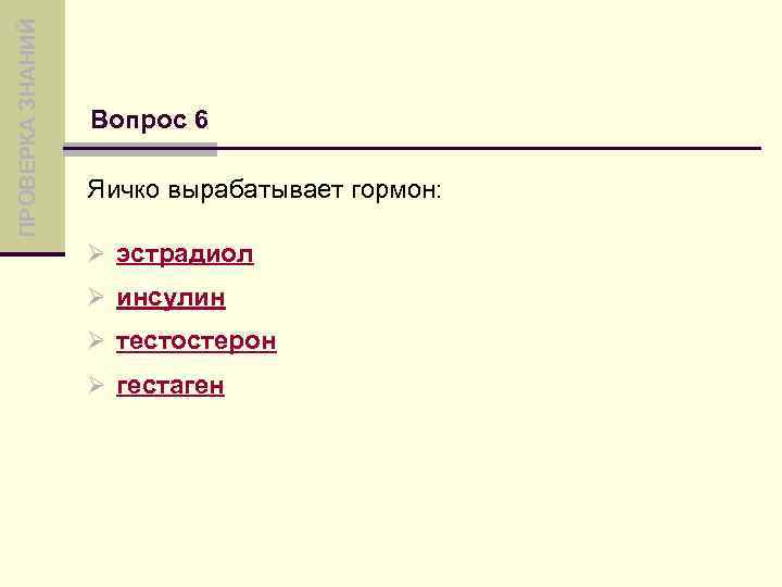 ПРОВЕРКА ЗНАНИЙ Вопрос 6 Яичко вырабатывает гормон: Ø эстрадиол Ø инсулин Ø тестостерон Ø