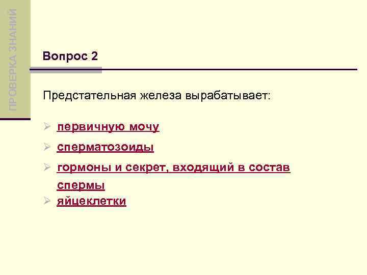 ПРОВЕРКА ЗНАНИЙ Вопрос 2 Предстательная железа вырабатывает: Ø первичную мочу Ø сперматозоиды Ø гормоны