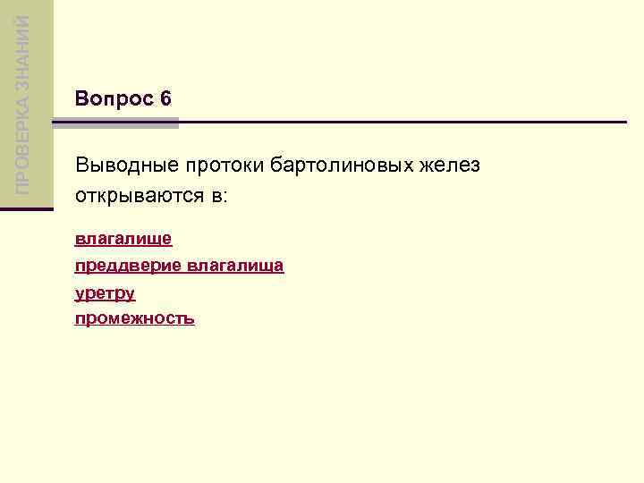 ПРОВЕРКА ЗНАНИЙ Вопрос 6 Выводные протоки бартолиновых желез открываются в: влагалище преддверие влагалища уретру