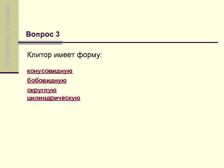ПРОВЕРКА ЗНАНИЙ Вопрос 3 Клитор имеет форму: конусовидную бобовидную округлую цилиндрическую 