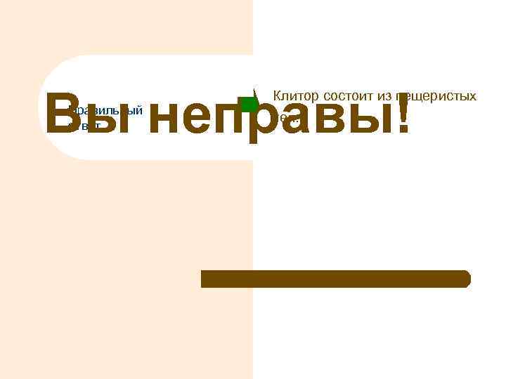 Вы неправы! Правильный ответ Клитор состоит из пещеристых тел. 