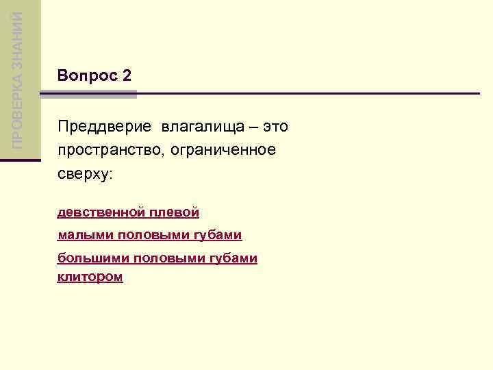 ПРОВЕРКА ЗНАНИЙ Вопрос 2 Преддверие влагалища – это пространство, ограниченное сверху: девственной плевой малыми