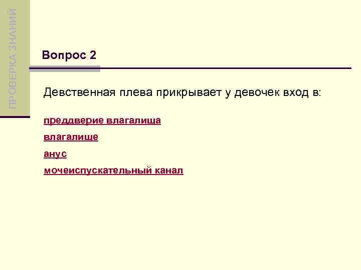 ПРОВЕРКА ЗНАНИЙ Вопрос 2 Девственная плева прикрывает у девочек вход в: преддверие влагалища влагалище