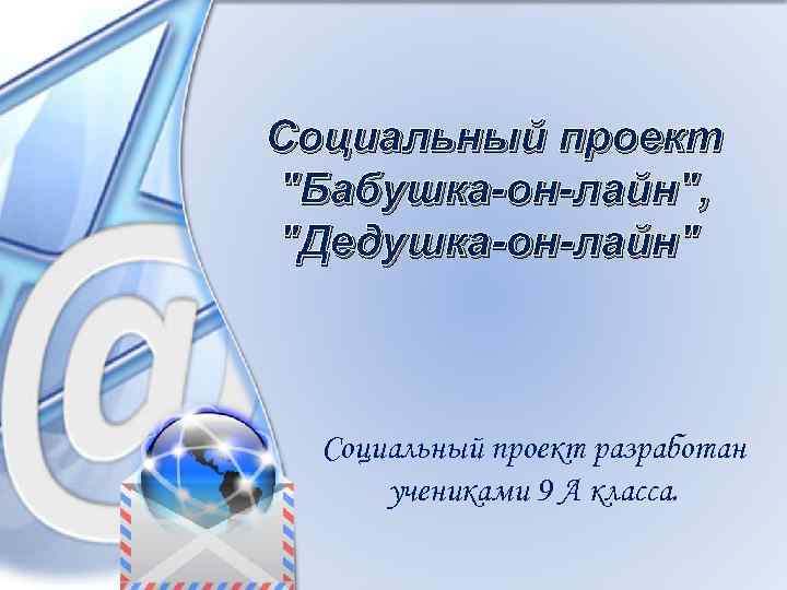 Социальный проект "Бабушка-он-лайн", "Дедушка-он-лайн" Социальный проект разработан учениками 9 А класса. 