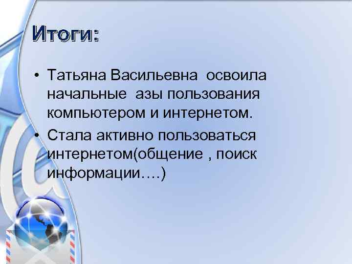 Итоги: • Татьяна Васильевна освоила начальные азы пользования компьютером и интернетом. • Стала активно