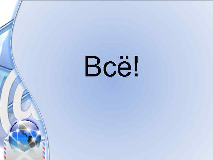  Всё! 