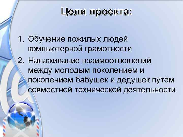 Цели проекта: 1. Обучение пожилых людей компьютерной грамотности 2. Налаживание взаимоотношений между молодым поколением