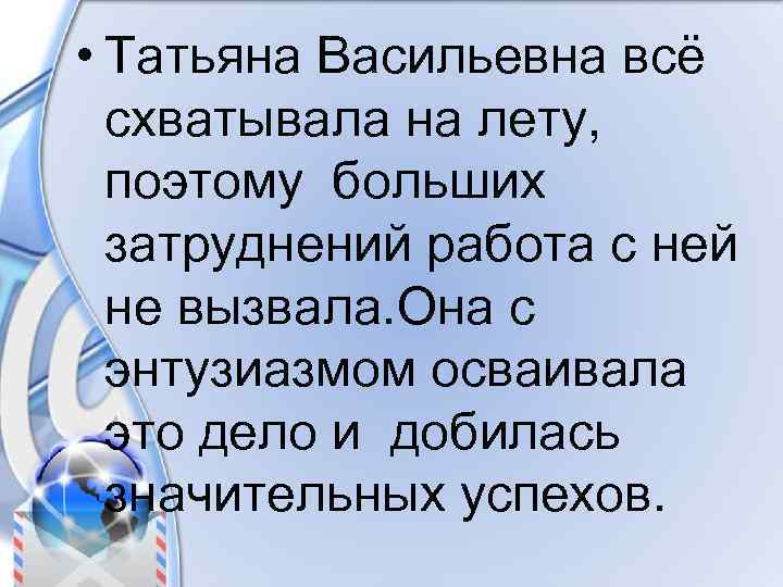  • Татьяна Васильевна всё схватывала на лету, поэтому больших затруднений работа с ней