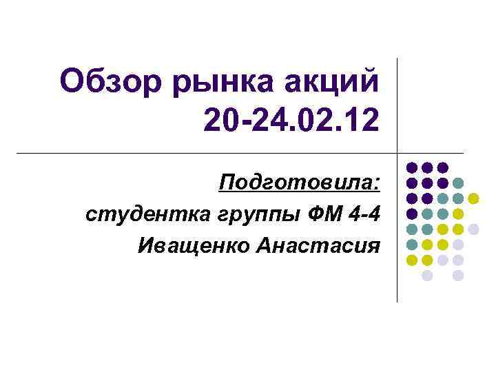 Обзор рынка акций 20 -24. 02. 12 Подготовила: студентка группы ФМ 4 -4 Иващенко