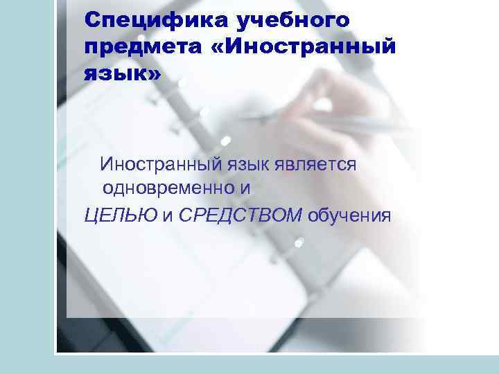 Специфика учебного предмета «Иностранный язык» Иностранный язык является одновременно и ЦЕЛЬЮ и СРЕДСТВОМ обучения