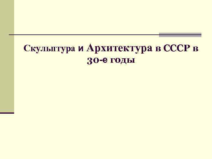 Скульптура и Архитектура в СССР в 30 -е годы 