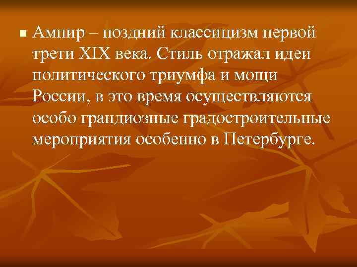 n Ампир – поздний классицизм первой трети XIX века. Стиль отражал идеи политического триумфа