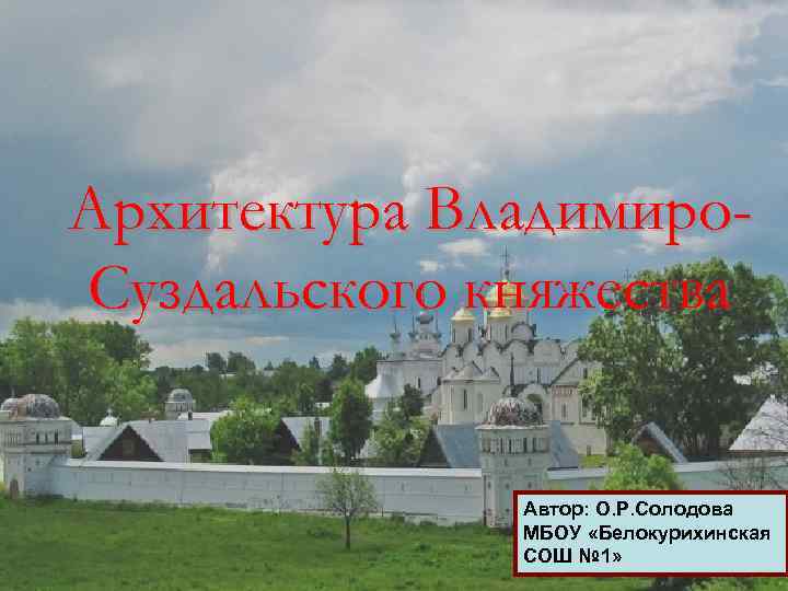 Архитектура Владимиро. Суздальского княжества Автор: О. Р. Солодова МБОУ «Белокурихинская СОШ № 1» 
