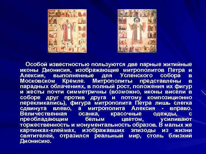 Особой известностью пользуются две парные житийные иконы Дионисия, изображающие митрополитов Петра и Алексия, выполненные