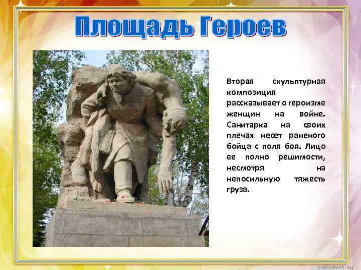 Вторая скульптурная композиция рассказывает о героизме женщин на войне. Санитарка на своих плечах несет
