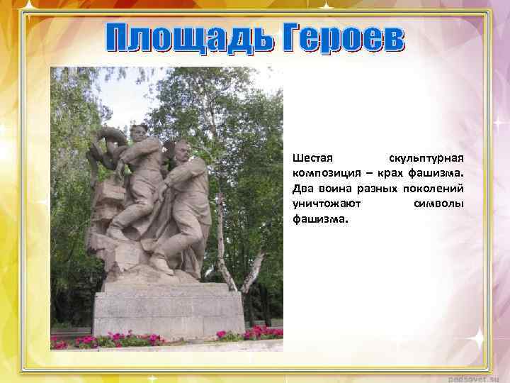 Шестая скульптурная композиция – крах фашизма. Два воина разных поколений уничтожают символы фашизма. 