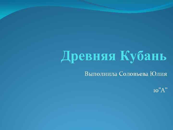 Древняя Кубань Выполнила Соловьева Юлия 10”А” 