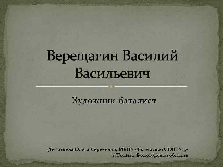 Верещагин Василий Васильевич Художник-баталист Дитятьева Ольга Сергеевна, МБОУ «Тотемская СОШ № 3» г. Тотьма,