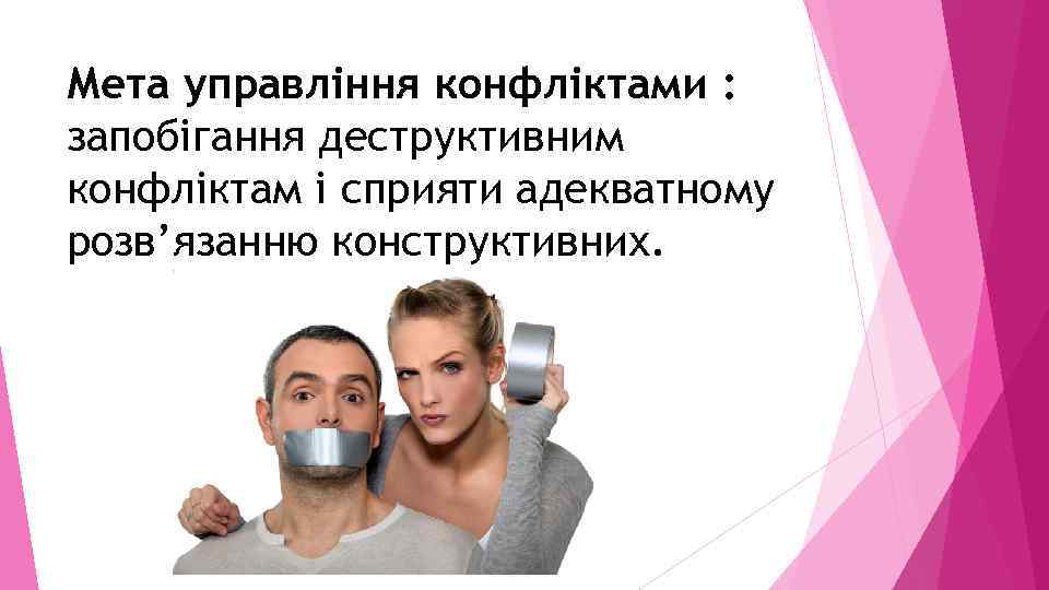 Мета управління конфліктами : запобігання деструктивним конфліктам і сприяти адекватному розв’язанню конструктивних. 