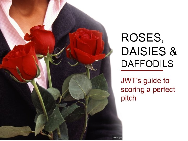 ROSES, DAISIES & DAFFODILS JWT’s guide to scoring a perfect pitch 