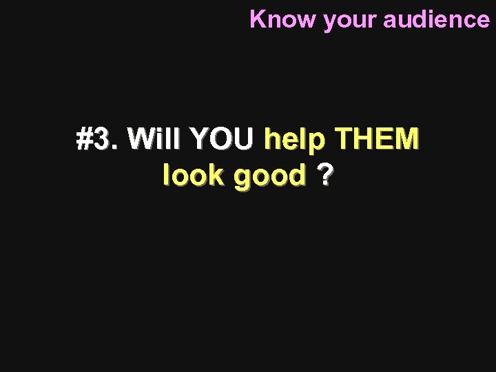 Know your audience #3. Will YOU help THEM look good ? 